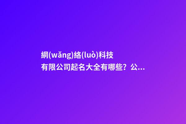 網(wǎng)絡(luò)科技有限公司起名大全有哪些？公司起名技巧是什么？-第1張-公司起名-玄機(jī)派